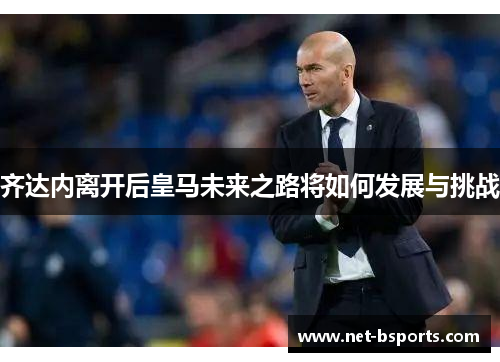 齐达内离开后皇马未来之路将如何发展与挑战 齐达内离开后皇马未来之路将如何发展与挑战