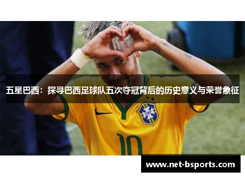 五星巴西:探寻巴西足球队五次夺冠背后的历史意义与荣誉象征 五星巴西:探寻巴西足球队五次夺冠背后的历史意义与荣誉象征