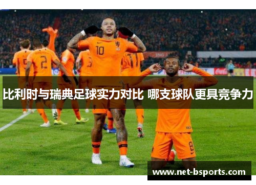 比利时与瑞典足球实力对比 哪支球队更具竞争力 比利时与瑞典足球实力对比 哪支球队更具竞争力
