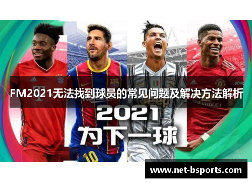 FM2021无法找到球员的常见问题及解决方法解析 FM2021无法找到球员的常见问题及解决方法解析