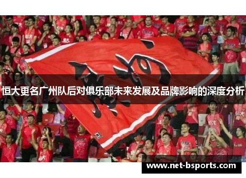 恒大更名广州队后对俱乐部未来发展及品牌影响的深度分析 恒大更名广州队后对俱乐部未来发展及品牌影响的深度分析