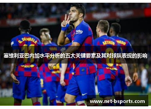 塞维利亚巴内加水平分析的五大关键要素及其对球队表现的影响 塞维利亚巴内加水平分析的五大关键要素及其对球队表现的影响