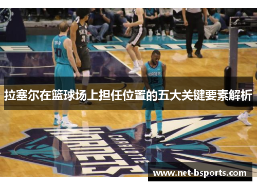 拉塞尔在篮球场上担任位置的五大关键要素解析 拉塞尔在篮球场上担任位置的五大关键要素解析
