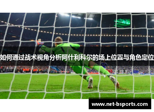 如何通过战术视角分析阿什利科尔的场上位置与角色定位 如何通过战术视角分析阿什利科尔的场上位置与角色定位