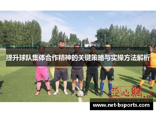提升球队集体合作精神的关键策略与实操方法解析 提升球队集体合作精神的关键策略与实操方法解析
