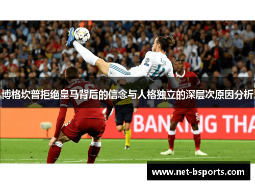 博格坎普拒绝皇马背后的信念与人格独立的深层次原因分析 博格坎普拒绝皇马背后的信念与人格独立的深层次原因分析