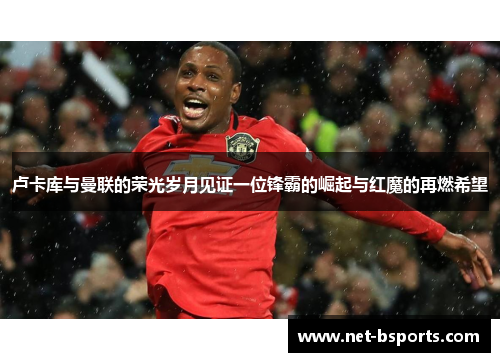 卢卡库与曼联的荣光岁月见证一位锋霸的崛起与红魔的再燃希望 卢卡库与曼联的荣光岁月见证一位锋霸的崛起与红魔的再燃希望