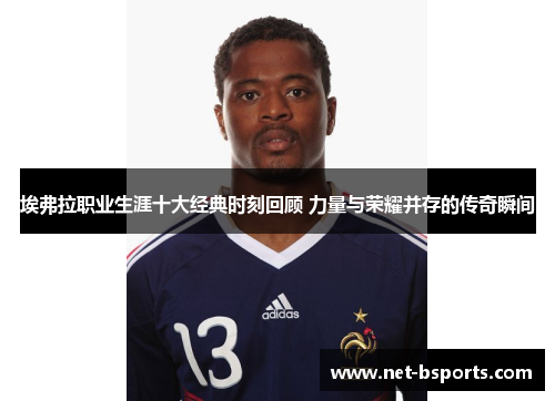 埃弗拉职业生涯十大经典时刻回顾 力量与荣耀并存的传奇瞬间 埃弗拉职业生涯十大经典时刻回顾 力量与荣耀并存的传奇瞬间