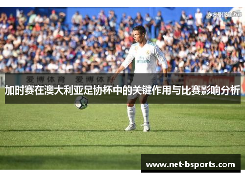加时赛在澳大利亚足协杯中的关键作用与比赛影响分析 加时赛在澳大利亚足协杯中的关键作用与比赛影响分析