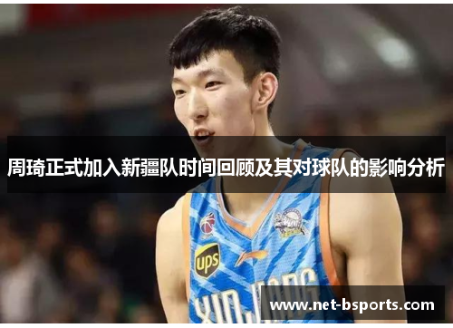 周琦正式加入新疆队时间回顾及其对球队的影响分析 周琦正式加入新疆队时间回顾及其对球队的影响分析