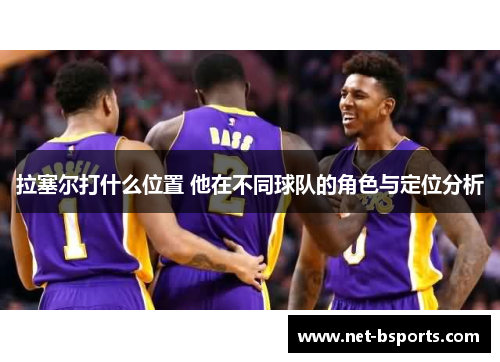 拉塞尔打什么位置 他在不同球队的角色与定位分析 拉塞尔打什么位置 他在不同球队的角色与定位分析
