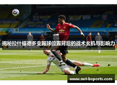 揭秘拉什福德多变踢球位置背后的战术玄机与影响力