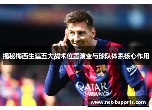 揭秘梅西生涯五大战术位置演变与球队体系核心作用 揭秘梅西生涯五大战术位置演变与球队体系核心作用