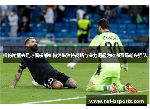 揭秘谢里夫足球俱乐部如何凭借独特战略与实力崛起为欧洲赛场新兴强队 揭秘谢里夫足球俱乐部如何凭借独特战略与实力崛起为欧洲赛场新兴强队