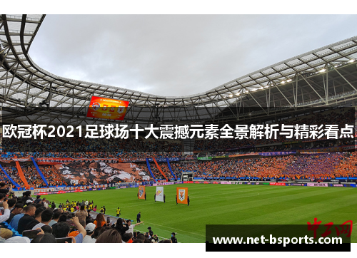 欧冠杯2021足球场十大震撼元素全景解析与精彩看点 欧冠杯2021足球场十大震撼元素全景解析与精彩看点