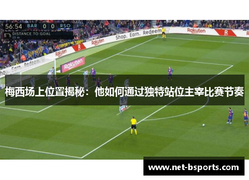 梅西场上位置揭秘:他如何通过独特站位主宰比赛节奏 梅西场上位置揭秘:他如何通过独特站位主宰比赛节奏