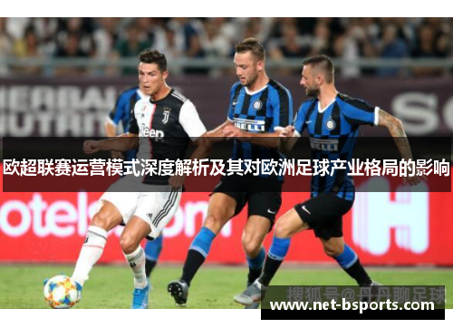 欧超联赛运营模式深度解析及其对欧洲足球产业格局的影响 欧超联赛运营模式深度解析及其对欧洲足球产业格局的影响