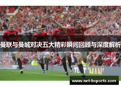曼联与曼城对决五大精彩瞬间回顾与深度解析 曼联与曼城对决五大精彩瞬间回顾与深度解析